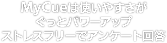 MyCueは使いやすさがぐっとパワーアップストレスフリーでアンケート回答