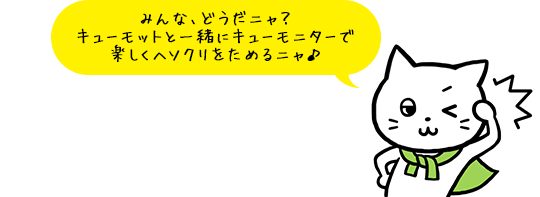 みんな、どうだニャ？キューモットと一緒にキューモニターで楽しくヘソクリをためるニャ♪