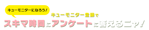 キューモニターになろう！キューモニター登録でスキマ時間にアンケートに答えるニャ！