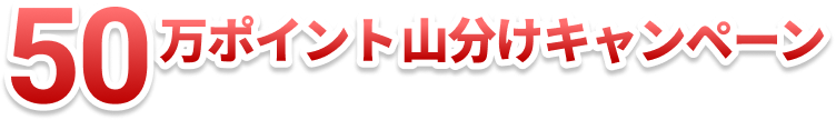 50万ポイント山分けキャンペーン 今すぐログインしてポイントゲット！