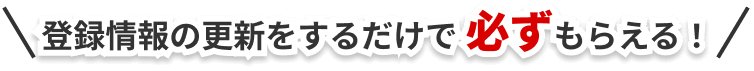 登録情報の更新をするだけで必ずもらえる！