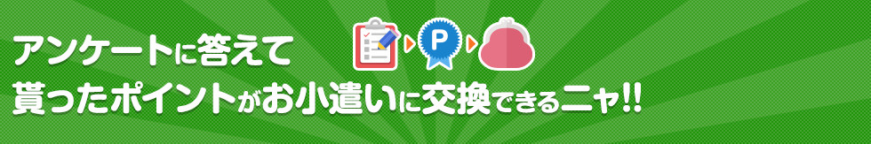 アンケートに答えて貰ったポイントがお小遣いに交換できるニャ！！