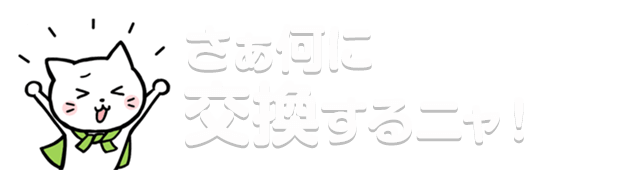 さぁ何に交換するニャ！